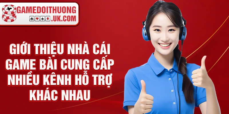 Giới thiệu nhà cái game bài cung cấp nhiều kênh hỗ trợ khác nhau