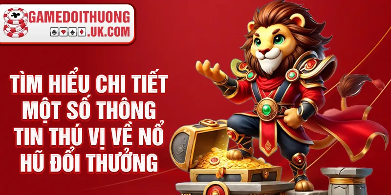 Tìm hiểu chi tiết một số thông tin thú vị về nổ hủ đổi thưởng