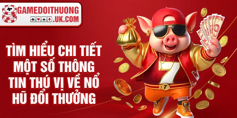 Tìm hiểu chi tiết một số thông tin thú vị về nổ hũ đổi thưởng