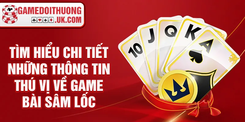 Tìm hiểu chi tiết những thông tin thú vị về game bài sâm lốc