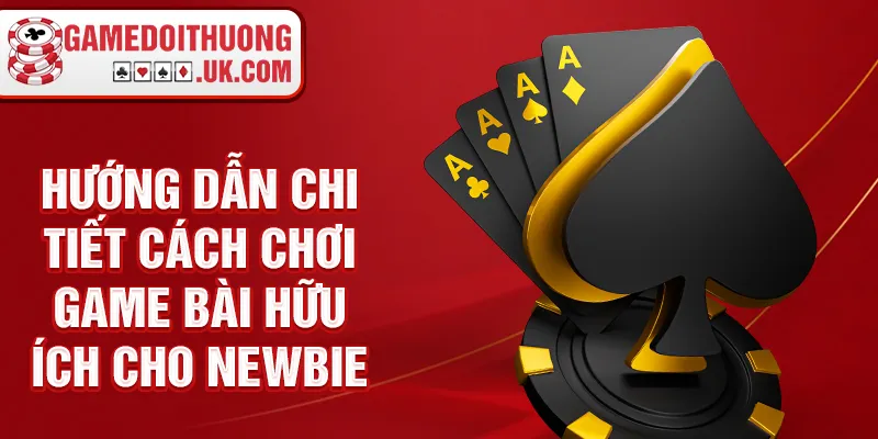 Hướng dẫn chi tiết cách chơi game bài hữu ích cho newbie