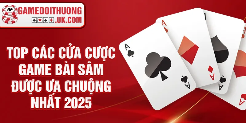 TOP các cửa cược game bài sâm được ưa chuộng nhất 2025