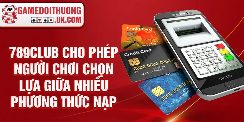 789club cho phép người chơi chọn lựa giữa nhiều phương thức nạp