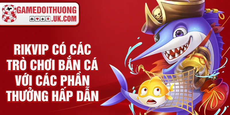 Rikvip có các trò chơi bắn cá với các phần thưởng hấp dẫn